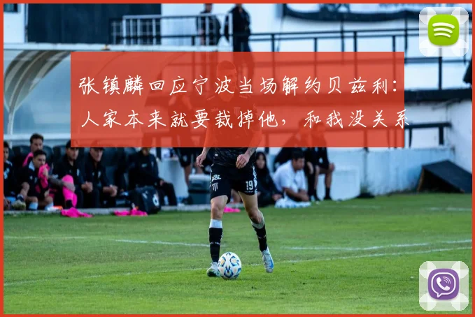 张镇麟回应宁波当场解约贝兹利：人家本来就要裁掉他，和我没关系