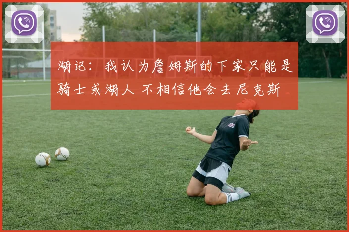 湖记：我认为詹姆斯的下家只能是骑士或湖人 不相信他会去尼克斯