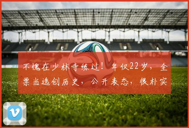 不愧在少林寺练过！年仅22岁，全票当选创历史，公开表态，很朴实