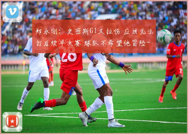 郑永刚：史密斯G1又拉伤 应该无法打后续半决赛 球队不希望他冒险