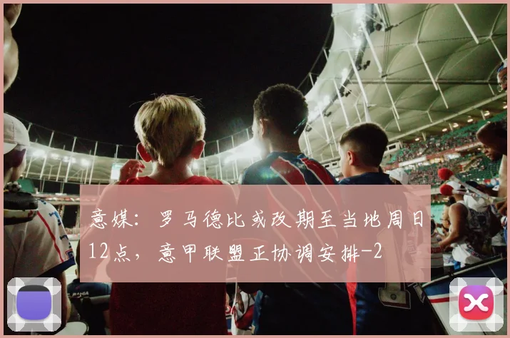 意媒：罗马德比或改期至当地周日12点，意甲联盟正协调安排