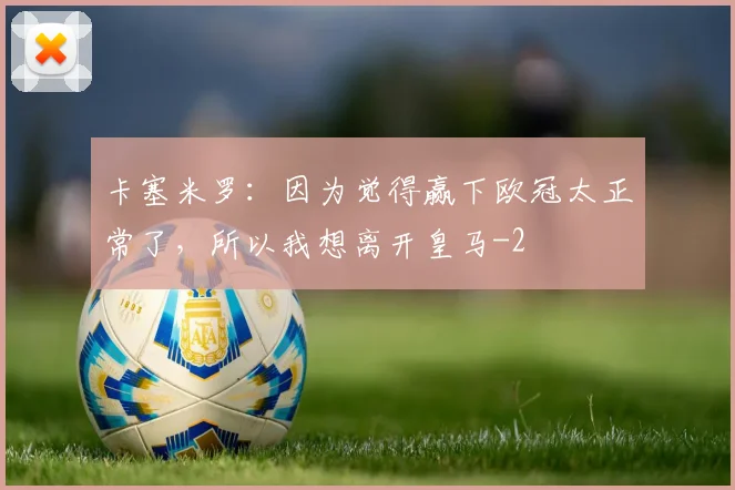 卡塞米罗：因为觉得赢下欧冠太正常了，所以我想离开皇马