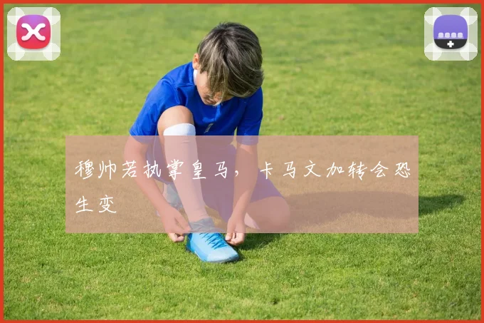 穆帅若执掌皇马，卡马文加转会恐生变