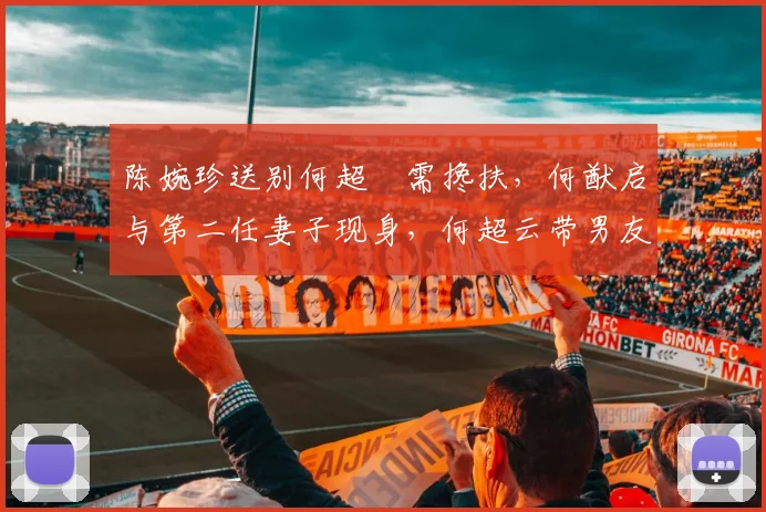 陈婉珍送别何超蕸需搀扶，何猷启与第二任妻子现身，何超云带男友_网易订阅