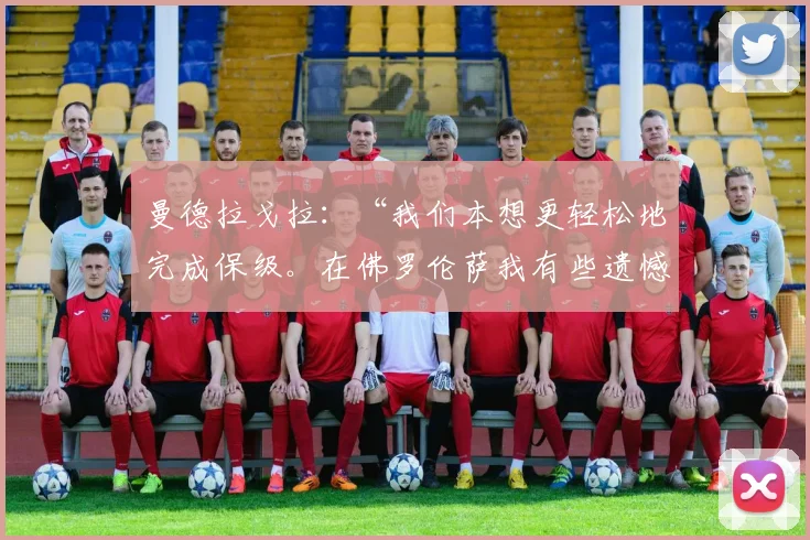 曼德拉戈拉：“我们本想更轻松地完成保级。在佛罗伦萨我有些遗憾”