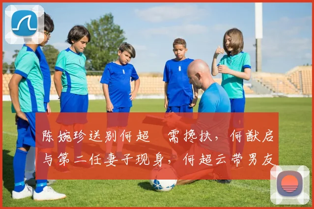 陈婉珍送别何超蕸需搀扶，何猷启与第二任妻子现身，何超云带男友_网易订阅