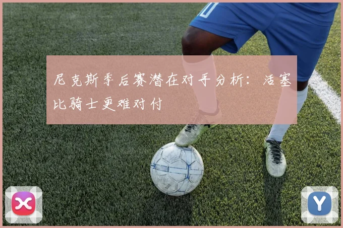 尼克斯季后赛潜在对手分析：活塞比骑士更难对付