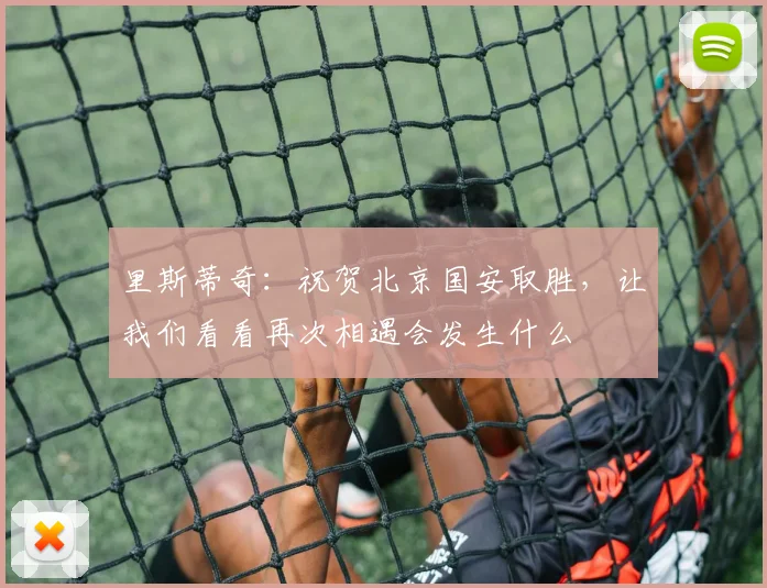 里斯蒂奇：祝贺北京国安取胜，让我们看看再次相遇会发生什么