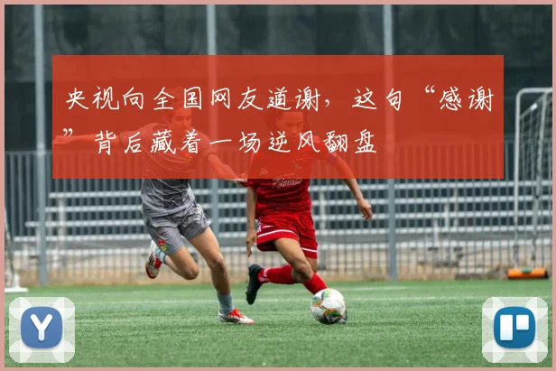 央视向全国网友道谢，这句“感谢”背后藏着一场逆风翻盘
