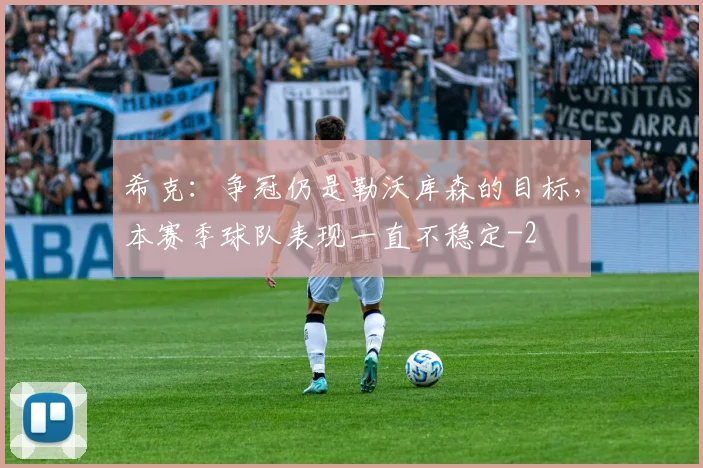 希克：争冠仍是勒沃库森的目标，本赛季球队表现一直不稳定