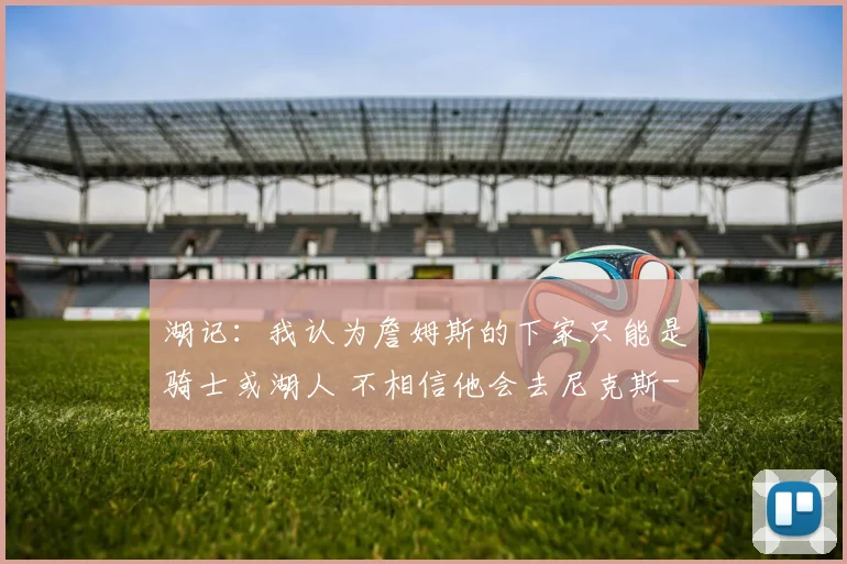 湖记：我认为詹姆斯的下家只能是骑士或湖人 不相信他会去尼克斯