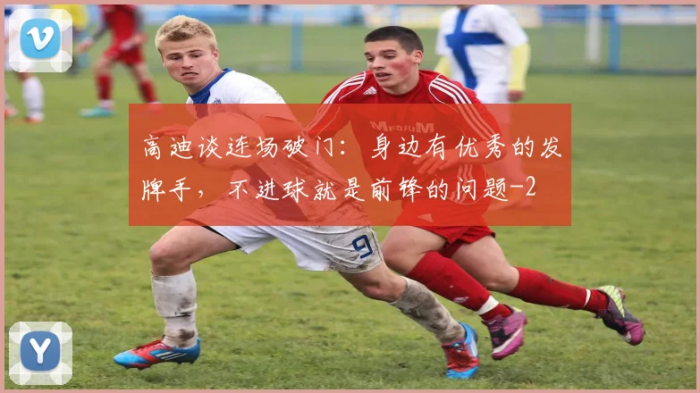高迪谈连场破门：身边有优秀的发牌手，不进球就是前锋的问题