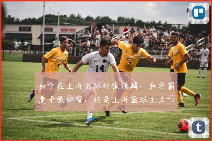 如今在上海打球的张镇麟，和学霸妻子很甜蜜，仍是上海篮球主力